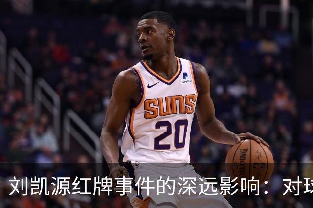 刘凯源红牌事件的深远影响：对球队和个人的双重考验